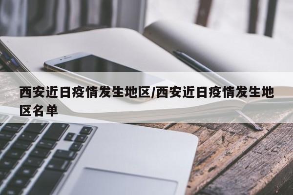 西安近日疫情发生地区/西安近日疫情发生地区名单