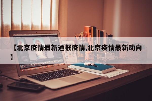 【北京疫情最新通报疫情,北京疫情最新动向】