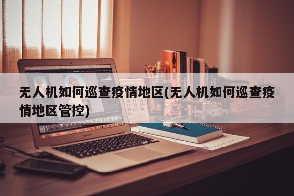 无人机如何巡查疫情地区(无人机如何巡查疫情地区管控)