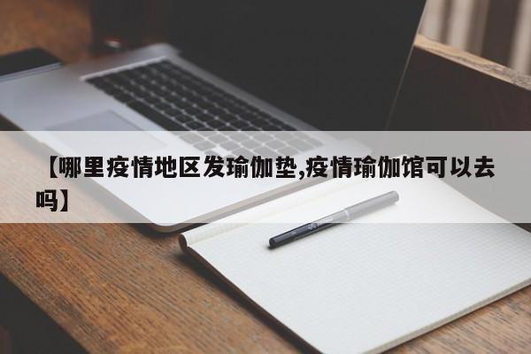 【哪里疫情地区发瑜伽垫,疫情瑜伽馆可以去吗】