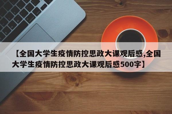 【全国大学生疫情防控思政大课观后感,全国大学生疫情防控思政大课观后感500字】