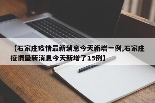 【石家庄疫情最新消息今天新增一例,石家庄疫情最新消息今天新增了15例】