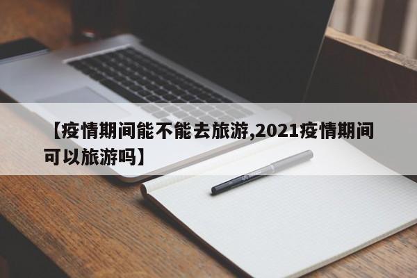 【疫情期间能不能去旅游,2021疫情期间可以旅游吗】