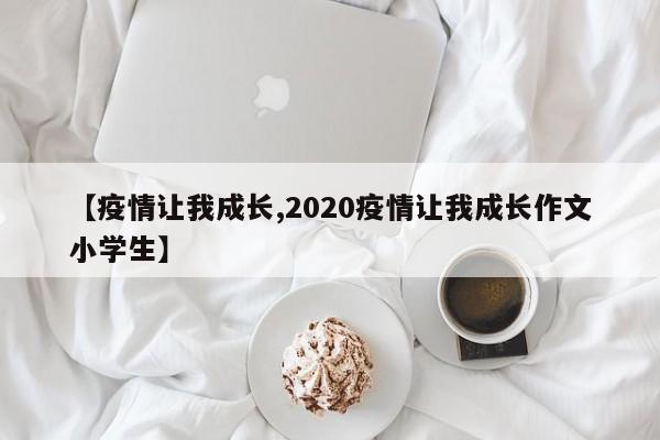 【疫情让我成长,2020疫情让我成长作文小学生】