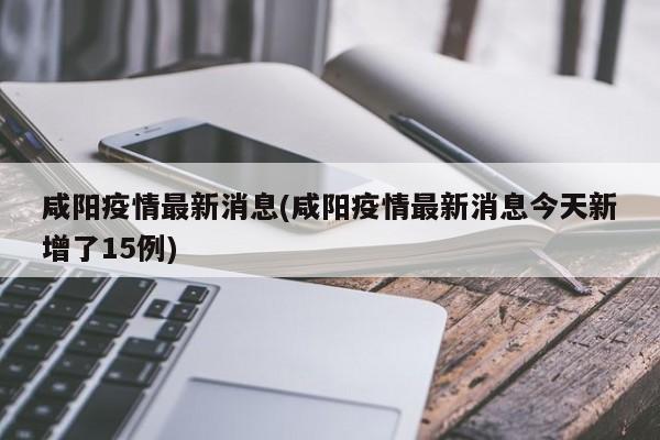 咸阳疫情最新消息(咸阳疫情最新消息今天新增了15例)
