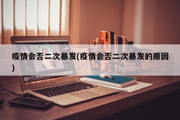 疫情会否二次暴发(疫情会否二次暴发的原因)