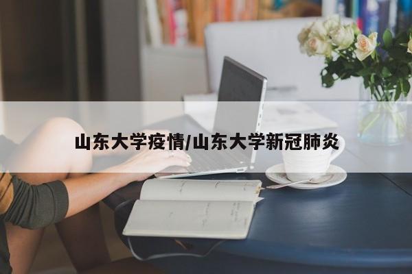 山东大学疫情/山东大学新冠肺炎