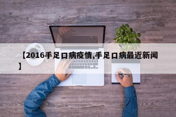 【2016手足口病疫情,手足口病最近新闻】