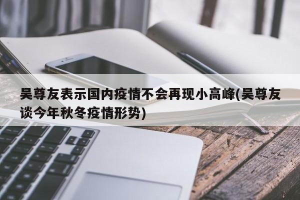 吴尊友表示国内疫情不会再现小高峰(吴尊友谈今年秋冬疫情形势)