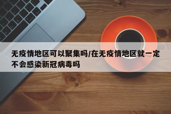 无疫情地区可以聚集吗/在无疫情地区就一定不会感染新冠病毒吗