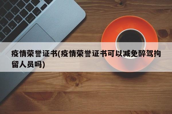 疫情荣誉证书(疫情荣誉证书可以减免醉驾拘留人员吗)